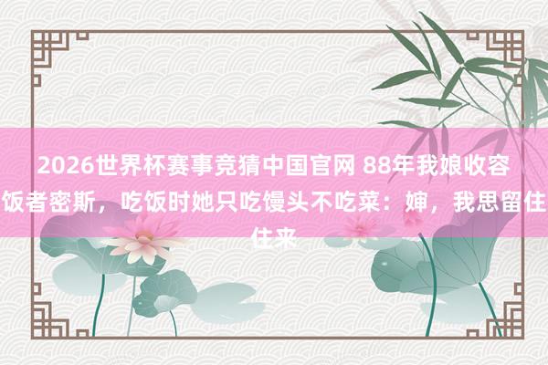 2026世界杯赛事竞猜中国官网 88年我娘收容讨饭者密斯，吃饭时她只吃馒头不吃菜：婶，我思留住来