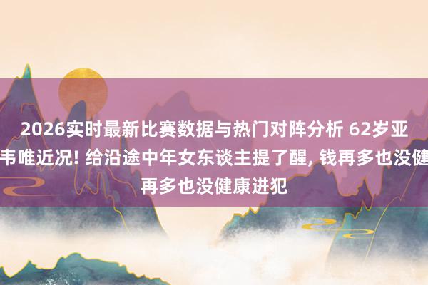 2026实时最新比赛数据与热门对阵分析 62岁亚洲天后韦唯近况! 给沿途中年女东谈主提了醒， 钱再多也没健康进犯