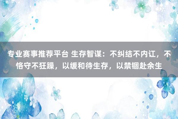 专业赛事推荐平台 生存智谋：不纠结不内讧，不恪守不狂躁，以缓和待生存，以禁锢赴余生