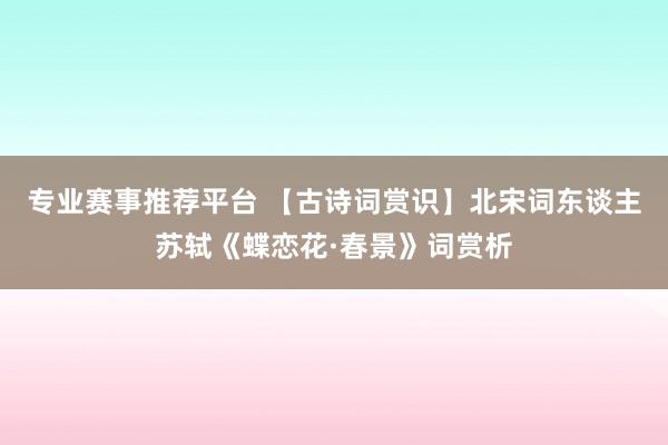 专业赛事推荐平台 【古诗词赏识】北宋词东谈主苏轼《蝶恋花·春景》词赏析