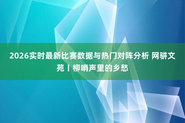 2026实时最新比赛数据与热门对阵分析 网骈文苑丨柳哨声里的乡愁