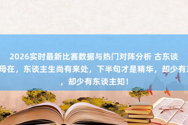 2026实时最新比赛数据与热门对阵分析 古东谈主言：父母在，东谈主生尚有来处，下半句才是精华，却少有东谈主知！