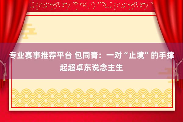 专业赛事推荐平台 包同青：一对“止境”的手撑起超卓东说念主生