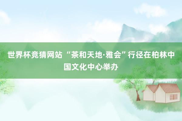 世界杯竞猜网站 “茶和天地·雅会”行径在柏林中国文化中心举办