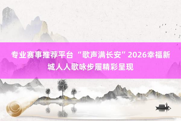 专业赛事推荐平台 “歌声满长安”2026幸福新城人人歌咏步履精彩呈现