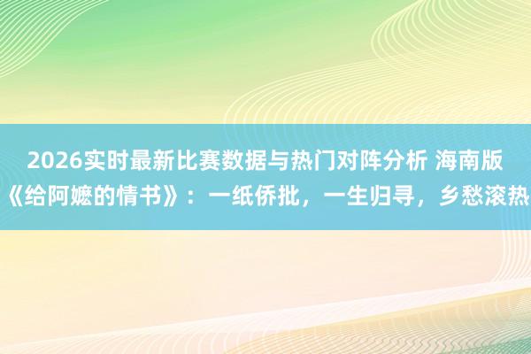 2026实时最新比赛数据与热门对阵分析 海南版《给阿嬷的情书》：一纸侨批，一生归寻，乡愁滚热