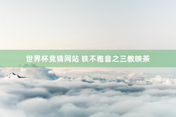 世界杯竞猜网站 铁不雅音之三教映茶