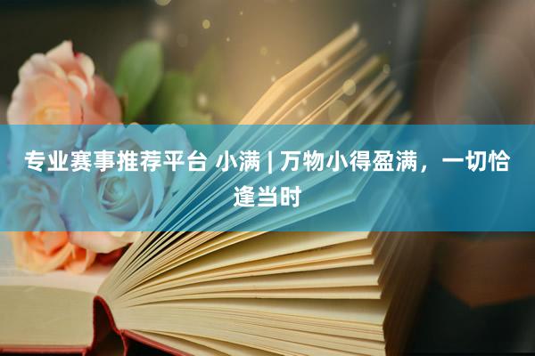 专业赛事推荐平台 小满 | 万物小得盈满，一切恰逢当时