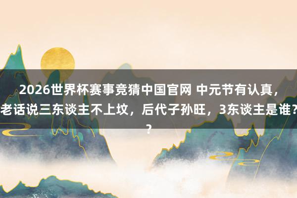 2026世界杯赛事竞猜中国官网 中元节有认真，老话说三东谈主不上坟，后代子孙旺，3东谈主是谁？