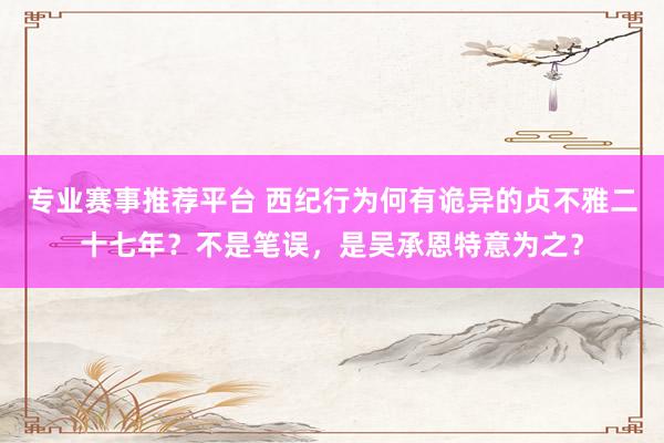 专业赛事推荐平台 西纪行为何有诡异的贞不雅二十七年？不是笔误，是吴承恩特意为之？