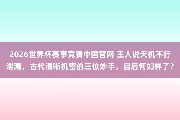 2026世界杯赛事竞猜中国官网 王人说天机不行泄漏，古代清晰机密的三位妙手，自后何如样了？