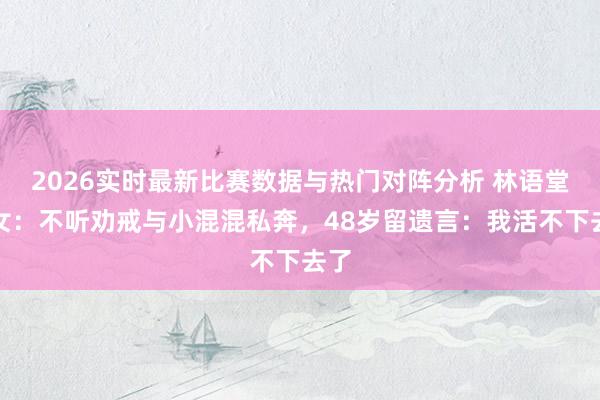2026实时最新比赛数据与热门对阵分析 林语堂长女：不听劝戒与小混混私奔，48岁留遗言：我活不下去了