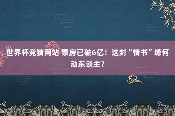 世界杯竞猜网站 票房已破6亿！这封“情书”缘何动东谈主？