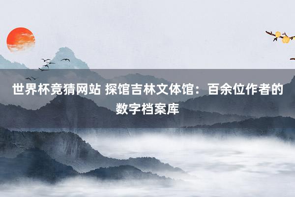 世界杯竞猜网站 探馆吉林文体馆：百余位作者的数字档案库