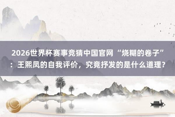 2026世界杯赛事竞猜中国官网 “烧糊的卷子”：王熙凤的自我评价，究竟抒发的是什么道理？
