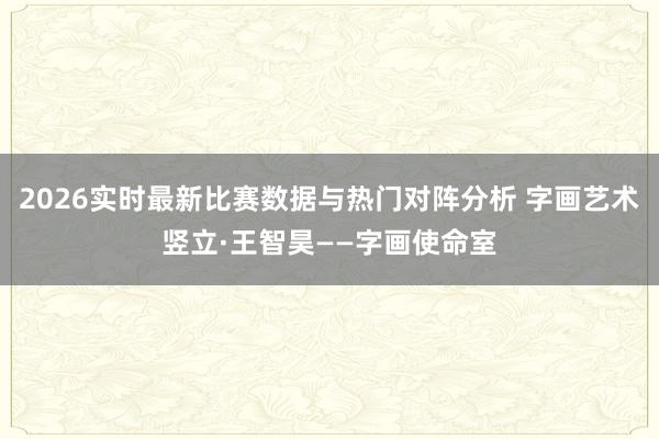 2026实时最新比赛数据与热门对阵分析 字画艺术竖立·王智昊——字画使命室