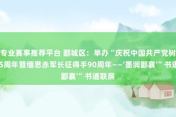 专业赛事推荐平台 郾城区：举办“庆祝中国共产党树立105周年暨缅思赤军长征得手90周年——‘墨润郾襄’”书道联展