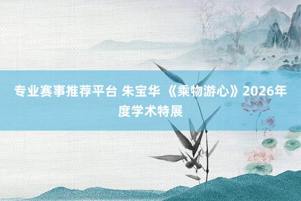 专业赛事推荐平台 朱宝华 《乘物游心》2026年度学术特展