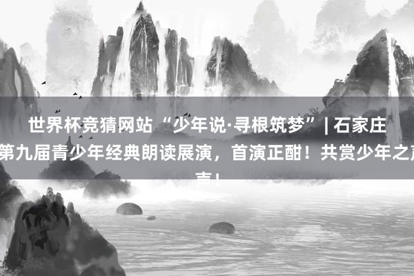 世界杯竞猜网站 “少年说·寻根筑梦” | 石家庄市第九届青少年经典朗读展演，首演正酣！共赏少年之声！