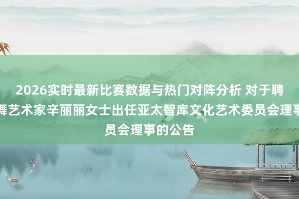 2026实时最新比赛数据与热门对阵分析 对于聘用芭蕾舞艺术家辛丽丽女士出任亚太智库文化艺术委员会理事的公告