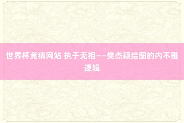 世界杯竞猜网站 执于无相——樊杰颖绘图的内不雅逻辑