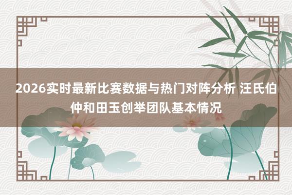 2026实时最新比赛数据与热门对阵分析 汪氏伯仲和田玉创举团队基本情况