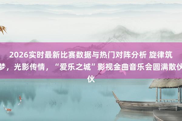 2026实时最新比赛数据与热门对阵分析 旋律筑梦，光影传情，“爱乐之城”影视金曲音乐会圆满散伙