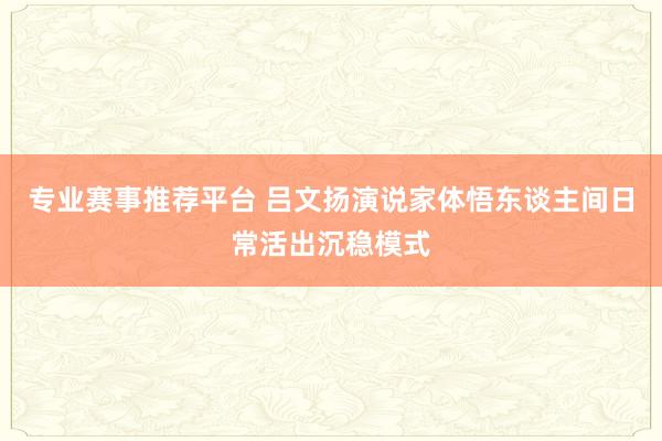 专业赛事推荐平台 吕文扬演说家体悟东谈主间日常活出沉稳模式