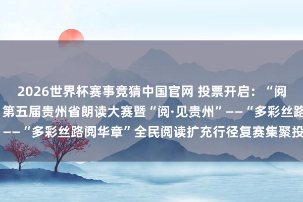 2026世界杯赛事竞猜中国官网 投票开启：“阅读最致远·书香誉黔城”第五届贵州省朗读大赛暨“阅·见贵州”——“多彩丝路阅华章”全民阅读扩充行径复赛集聚投票讲求开启