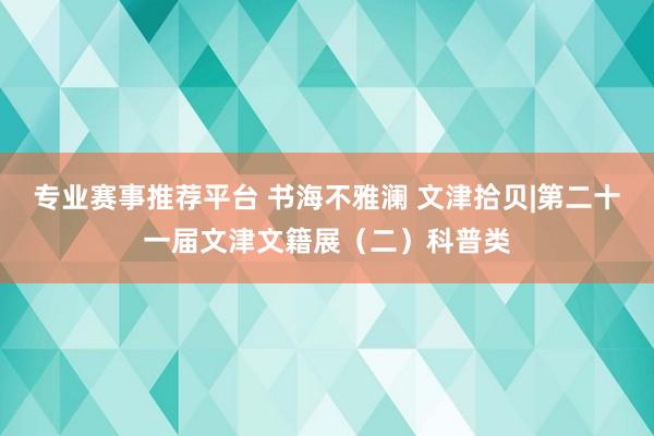 专业赛事推荐平台 书海不雅澜 文津拾贝|第二十一届文津文籍展（二）科普类
