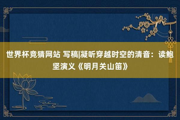 世界杯竞猜网站 写稿|凝听穿越时空的清音：读鲍坚演义《明月关山笛》