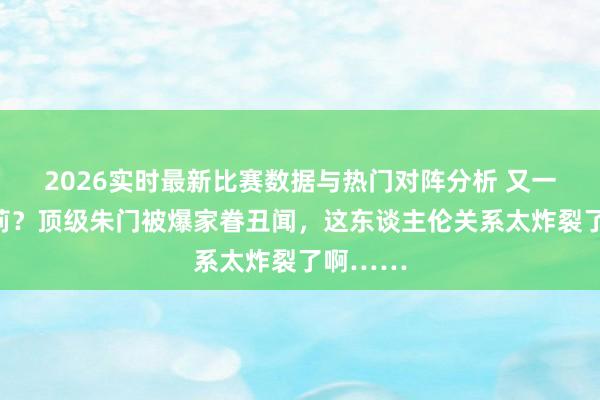2026实时最新比赛数据与热门对阵分析 又一个宗馥莉？顶级朱门被爆家眷丑闻，这东谈主伦关系太炸裂了啊……