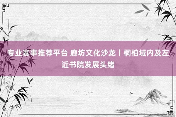 专业赛事推荐平台 廊坊文化沙龙丨桐柏域内及左近书院发展头绪