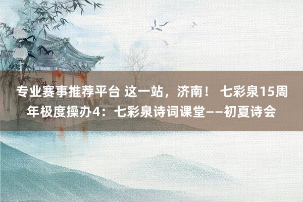 专业赛事推荐平台 这一站，济南！ 七彩泉15周年极度操办4：七彩泉诗词课堂——初夏诗会