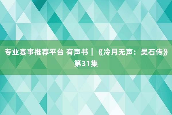 专业赛事推荐平台 有声书｜《冷月无声：吴石传》第31集