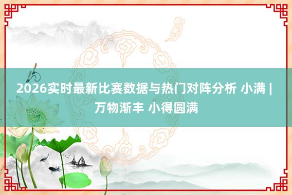2026实时最新比赛数据与热门对阵分析 小满 | 万物渐丰 小得圆满