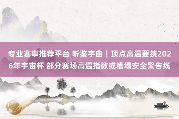 专业赛事推荐平台 听鉴宇宙｜顶点高温要挟2026年宇宙杯 部分赛场高温指数或糟塌安全警告线