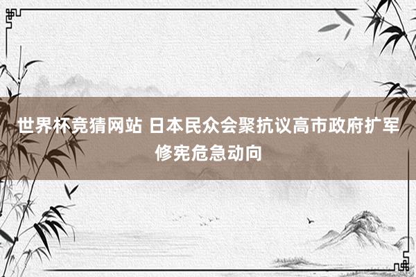 世界杯竞猜网站 日本民众会聚抗议高市政府扩军修宪危急动向