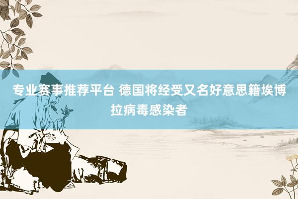 专业赛事推荐平台 德国将经受又名好意思籍埃博拉病毒感染者