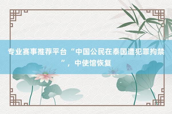 专业赛事推荐平台 “中国公民在泰国遭犯罪拘禁”，中使馆恢复