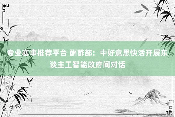 专业赛事推荐平台 酬酢部：中好意思快活开展东谈主工智能政府间对话