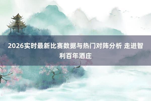 2026实时最新比赛数据与热门对阵分析 走进智利百年酒庄
