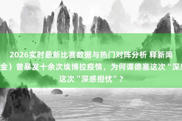 2026实时最新比赛数据与热门对阵分析 释新闻｜刚果（金）曾暴发十余次埃博拉疫情，为何谭德塞这次“深感担忧”？