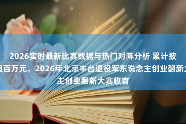 2026实时最新比赛数据与热门对阵分析 累计披发奖金超百万元，2026年北京丰台退役军东说念主创业翻新大赛收官