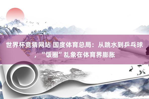 世界杯竞猜网站 国度体育总局：从跳水到乒乓球，“饭圈”乱象在体育界膨胀