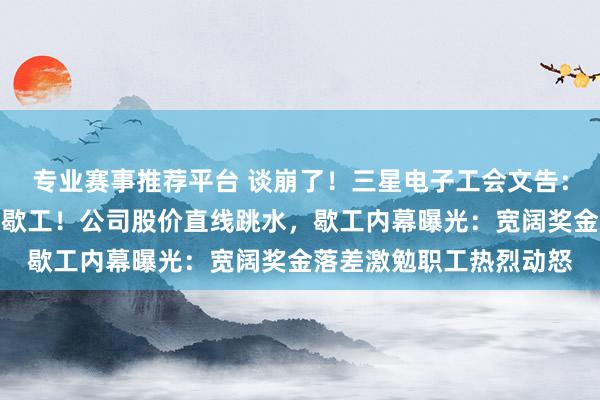 专业赛事推荐平台 谈崩了！三星电子工会文告：明起举行史上最大规模歇工！公司股价直线跳水，歇工内幕曝光：宽阔奖金落差激勉职工热烈动怒