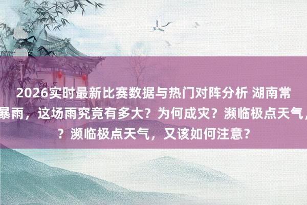2026实时最新比赛数据与热门对阵分析 湖南常德石门遭受特大暴雨，这场雨究竟有多大？为何成灾？濒临极点天气，又该如何注意？