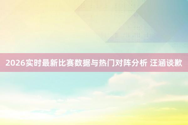 2026实时最新比赛数据与热门对阵分析 汪涵谈歉