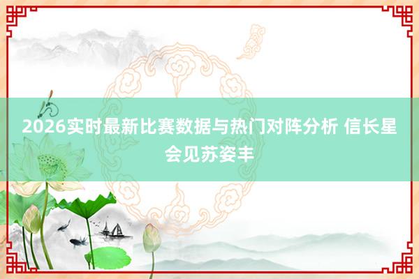 2026实时最新比赛数据与热门对阵分析 信长星会见苏姿丰