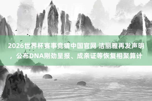 2026世界杯赛事竞猜中国官网 洁丽雅再发声明，公布DNA刚劲呈报、成亲证等恢复相聚算计